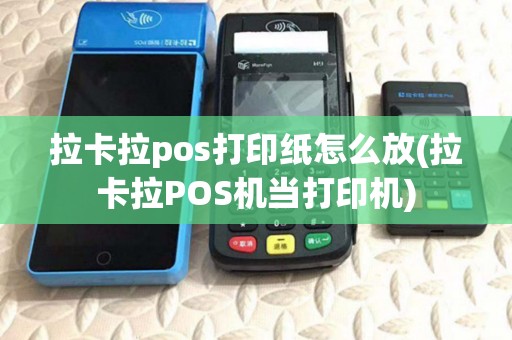 拉卡拉pos打印纸怎么放(拉卡拉POS机当打印机) 拉卡拉pos打印纸怎么放(拉卡拉POS机当打印机)