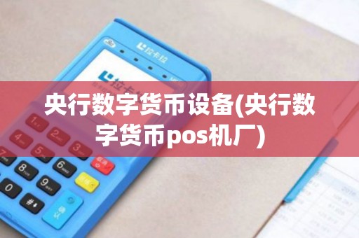 央行数字货币设备(央行数字货币pos机厂)