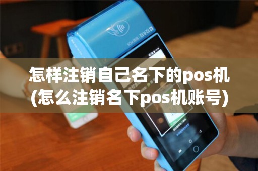 怎样注销自己名下的pos机(怎么注销名下pos机账号) 怎样注销自己名下的pos机(怎么注销名下pos机账号)