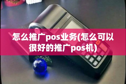 怎么推广pos业务(怎么可以很好的推广pos机) 怎么推广pos业务(怎么可以很好的推广pos机)