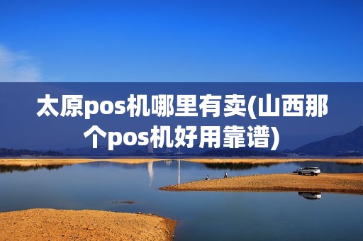 太原pos机哪里有卖(山西那个pos机好用靠谱)