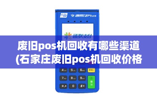 废旧pos机回收有哪些渠道(石家庄废旧pos机回收价格) 废旧pos机回收有哪些渠道(石家庄废旧pos机回收价格)