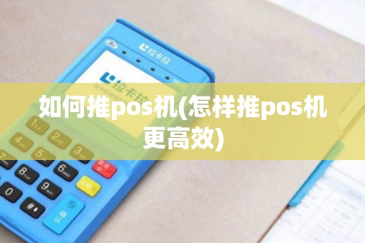 如何推pos机(怎样推pos机更高效)