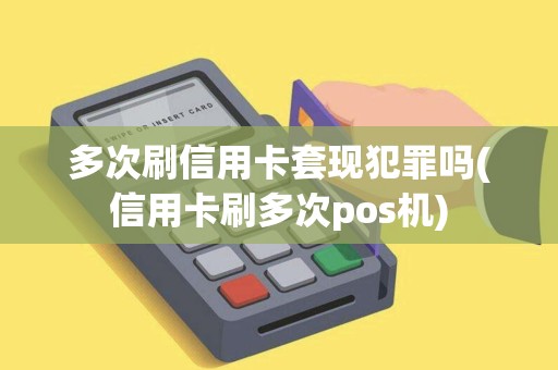 多次刷信用卡套现犯罪吗(信用卡刷多次pos机) 多次刷信用卡套现犯罪吗(信用卡刷多次pos机)