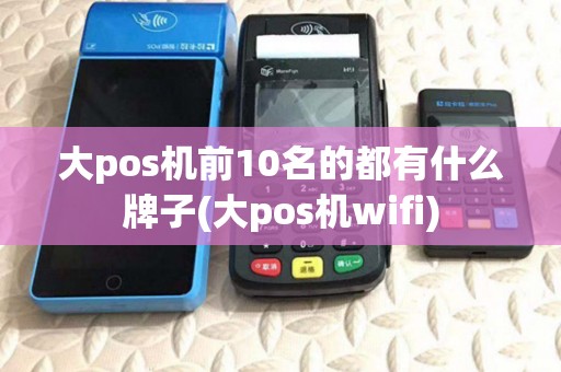 大pos机前10名的都有什么牌子(大pos机wifi) 大pos机前10名的都有什么牌子(大pos机wifi)