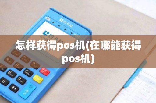 怎样获得pos机(在哪能获得pos机) 怎样获得pos机(在哪能获得pos机)