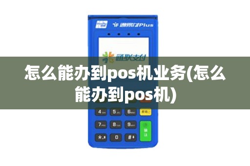 怎么能办到pos机业务(怎么能办到pos机)