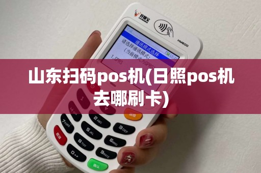 山东扫码pos机(日照pos机去哪刷卡) 山东扫码pos机(日照pos机去哪刷卡)