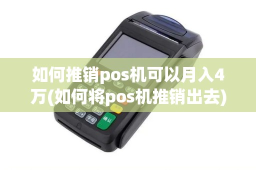 如何推销pos机可以月入4万(如何将pos机推销出去) 如何推销pos机可以月入4万(如何将pos机推销出去)