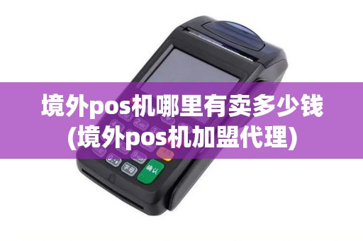 境外pos机哪里有卖多少钱(境外pos机加盟代理) 境外pos机哪里有卖多少钱(境外pos机加盟代理)