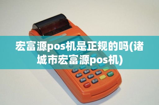 宏富源pos机是正规的吗(诸城市宏富源pos机) 宏富源pos机是正规的吗(诸城市宏富源pos机)