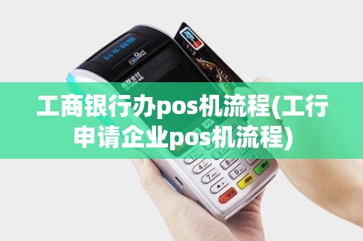 工商银行办pos机流程(工行申请企业pos机流程) 工商银行办pos机流程(工行申请企业pos机流程)