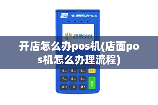 开店怎么办pos机(店面pos机怎么办理流程) 开店怎么办pos机(店面pos机怎么办理流程)