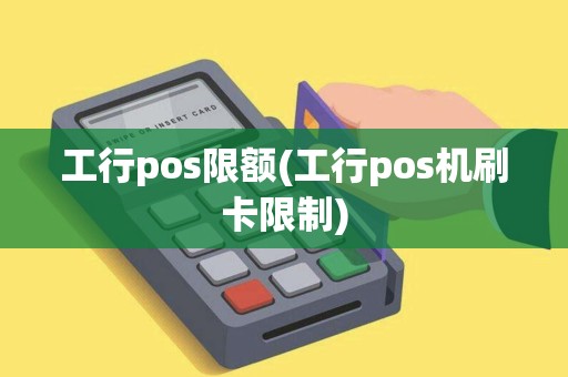 工行pos限额(工行pos机刷卡限制) 工行pos限额(工行pos机刷卡限制)