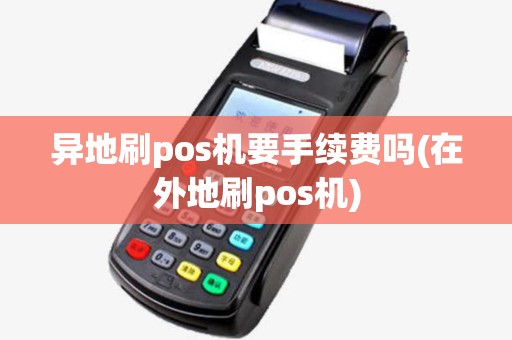 异地刷pos机要手续费吗(在外地刷pos机) 异地刷pos机要手续费吗(在外地刷pos机)