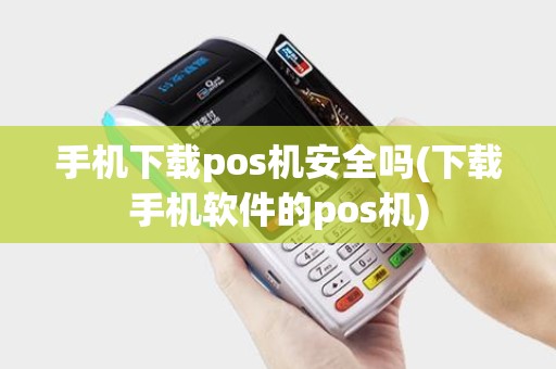 手机下载pos机安全吗(下载手机软件的pos机) 手机下载pos机安全吗(下载手机软件的pos机)