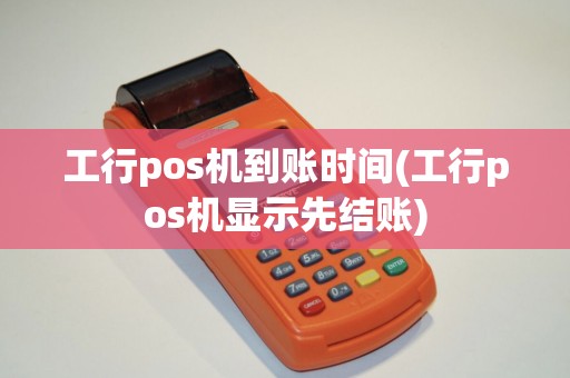 工行pos机到账时间(工行pos机显示先结账) 工行pos机到账时间(工行pos机显示先结账)