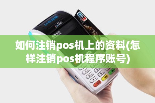 如何注销pos机上的资料(怎样注销pos机程序账号) 如何注销pos机上的资料(怎样注销pos机程序账号)