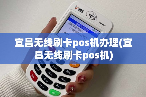宜昌无线刷卡pos机办理(宜昌无线刷卡pos机)