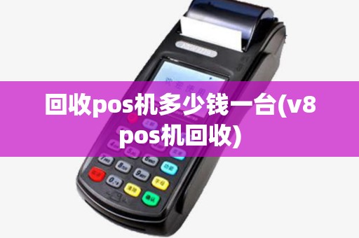 回收pos机多少钱一台(v8pos机回收) 回收pos机多少钱一台(v8pos机回收)