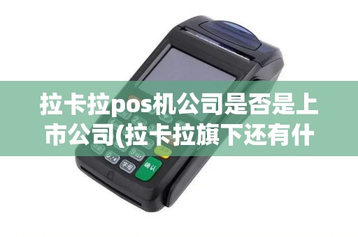 拉卡拉pos机公司是否是上市公司(拉卡拉旗下还有什么pos机) 拉卡拉pos机公司是否是上市公司(拉卡拉旗下还有什么pos机)