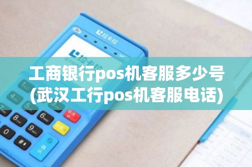 工商银行pos机客服多少号(武汉工行pos机客服电话) 工商银行pos机客服多少号(武汉工行pos机客服电话)