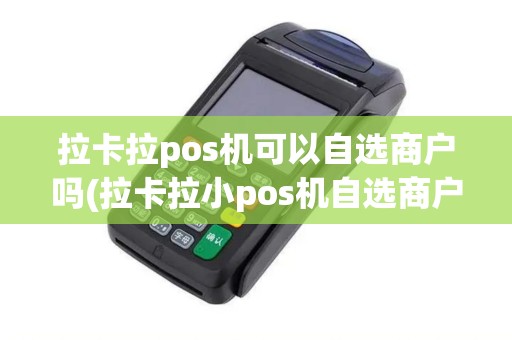 拉卡拉pos机可以自选商户吗(拉卡拉小pos机自选商户) 拉卡拉pos机可以自选商户吗(拉卡拉小pos机自选商户)