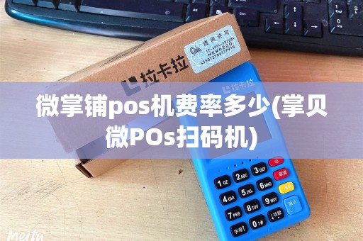 微掌铺pos机费率多少(掌贝微POs扫码机)