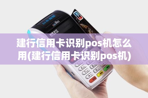 建行信用卡识别pos机怎么用(建行信用卡识别pos机) 建行信用卡识别pos机怎么用(建行信用卡识别pos机)