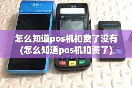 怎么知道pos机扣费了没有(怎么知道pos机扣费了) 怎么知道pos机扣费了没有(怎么知道pos机扣费了)