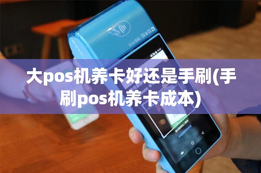 大pos机养卡好还是手刷(手刷pos机养卡成本) 大pos机养卡好还是手刷(手刷pos机养卡成本)