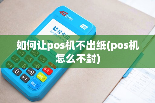 如何让pos机不出纸(pos机怎么不封) 如何让pos机不出纸(pos机怎么不封)