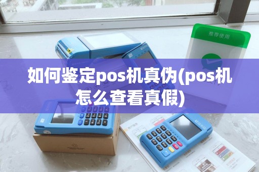 如何鉴定pos机真伪(pos机怎么查看真假) 如何鉴定pos机真伪(pos机怎么查看真假)