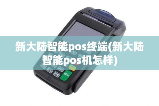 新大陆智能pos终端(新大陆智能pos机怎样) 新大陆智能pos终端(新大陆智能pos机怎样)