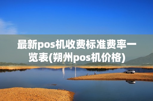 最新pos机收费标准费率一览表(朔州pos机价格)