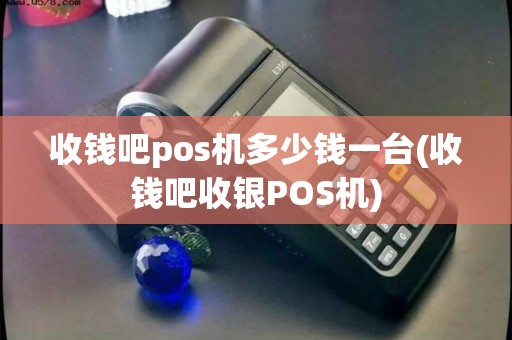收钱吧pos机多少钱一台(收钱吧收银POS机)