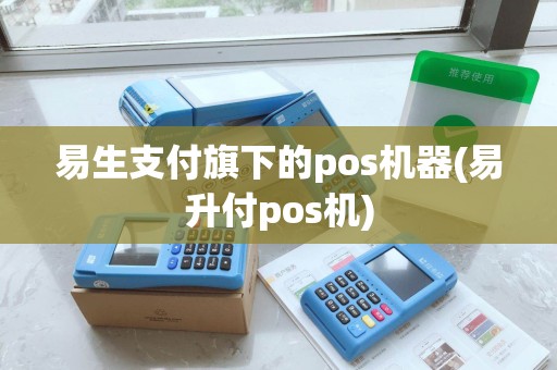 易生支付旗下的pos机器(易升付pos机) 易生支付旗下的pos机器(易升付pos机)