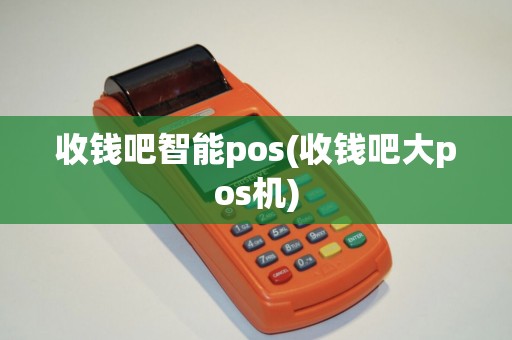 收钱吧智能pos(收钱吧大pos机)