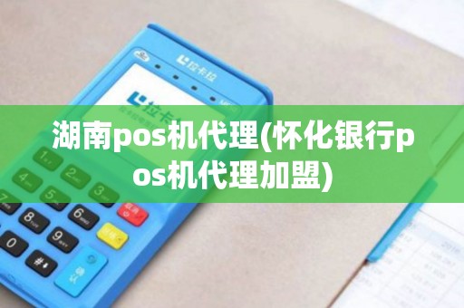 湖南pos机代理(怀化银行pos机代理加盟) 湖南pos机代理(怀化银行pos机代理加盟)