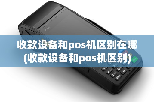 收款设备和pos机区别在哪(收款设备和pos机区别)