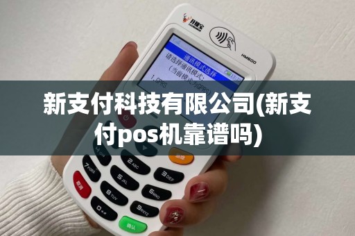 新支付科技有限公司(新支付pos机靠谱吗) 新支付科技有限公司(新支付pos机靠谱吗)