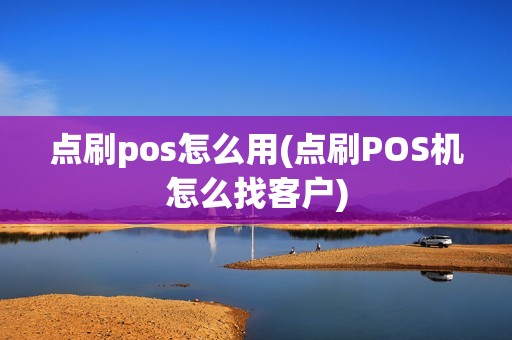 点刷pos怎么用(点刷POS机怎么找客户) 点刷pos怎么用(点刷POS机怎么找客户)