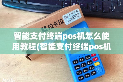 智能支付终端pos机怎么使用教程(智能支付终端pos机怎么使用) 智能支付终端pos机怎么使用教程(智能支付终端pos机怎么使用)