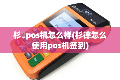 杉徳pos机怎么样(杉德怎么使用pos机签到) 杉徳pos机怎么样(杉德怎么使用pos机签到)