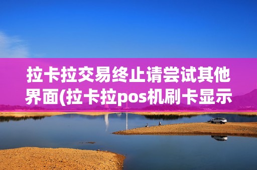 拉卡拉交易终止请尝试其他界面(拉卡拉pos机刷卡显示交易终止) 拉卡拉交易终止请尝试其他界面(拉卡拉pos机刷卡显示交易终止)