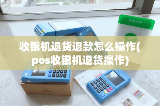 收银机退货退款怎么操作(pos收银机退货操作) 收银机退货退款怎么操作(pos收银机退货操作)