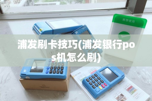 浦发刷卡技巧(浦发银行pos机怎么刷)