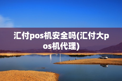 汇付pos机安全吗(汇付大pos机代理) 汇付pos机安全吗(汇付大pos机代理)