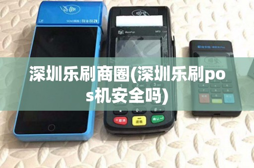 深圳乐刷商圈(深圳乐刷pos机安全吗)