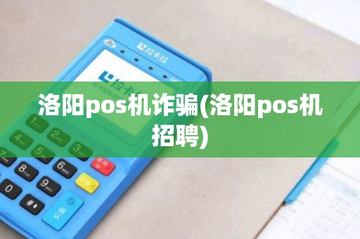 洛阳pos机诈骗(洛阳pos机招聘) 洛阳pos机诈骗(洛阳pos机招聘)